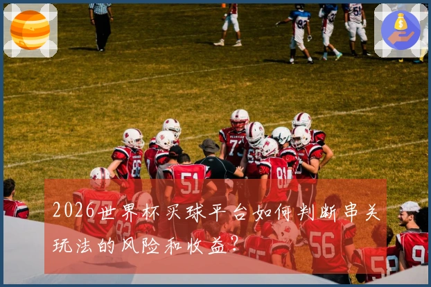 2026世界杯买球平台如何判断串关玩法的风险和收益？
