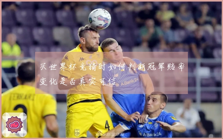 买世界杯竞猜时如何判断冠军赔率变化是否真实可信