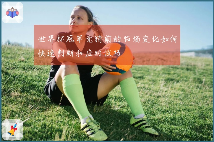 世界杯冠军竞猜前的临场变化如何快速判断和应对技巧