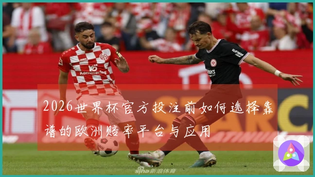 2026世界杯官方投注前如何选择靠谱的欧洲赔率平台与应用