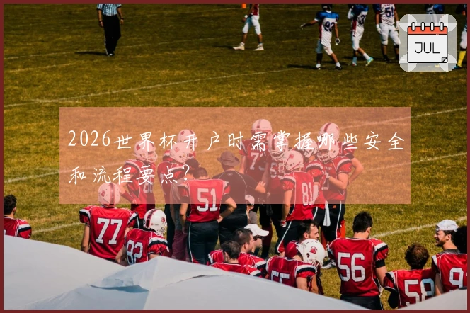 2026世界杯开户时需掌握哪些安全和流程要点？