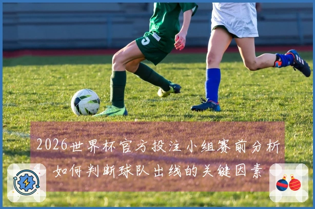 2026世界杯官方投注小组赛前分析：如何判断球队出线的关键因素