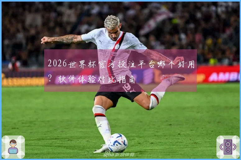 2026世界杯官方投注平台哪个好用？软件体验对比指南