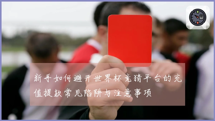 新手如何避开世界杯竞猜平台的充值提款常见陷阱与注意事项