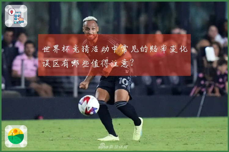 世界杯竞猜活动中常见的赔率变化误区有哪些值得注意？