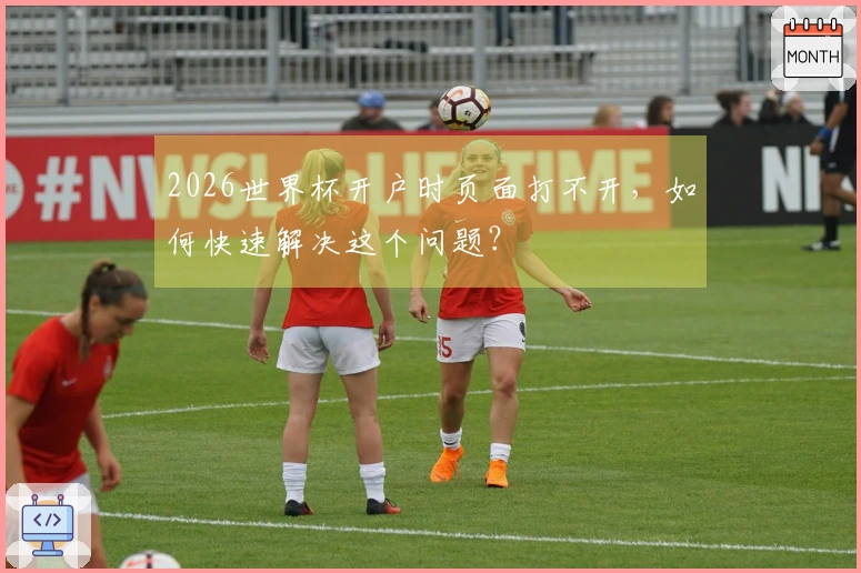 2026世界杯开户时页面打不开，如何快速解决这个问题？