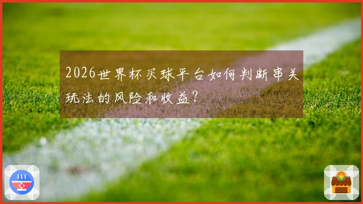 2026世界杯买球平台如何判断串关玩法的风险和收益？