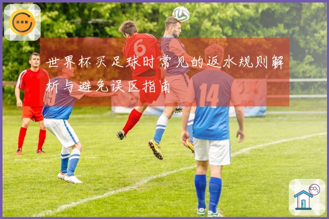 世界杯买足球时常见的返水规则解析与避免误区指南