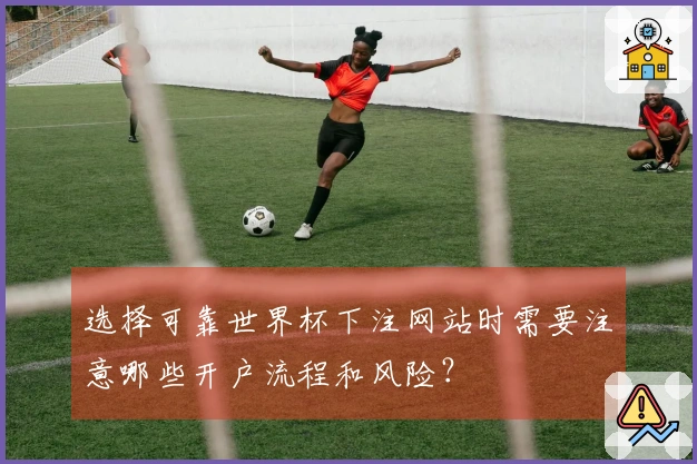 选择可靠世界杯下注网站时需要注意哪些开户流程和风险？