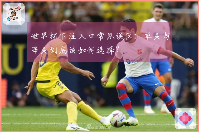 世界杯下注入口常见误区：单关与串关到底该如何选择？