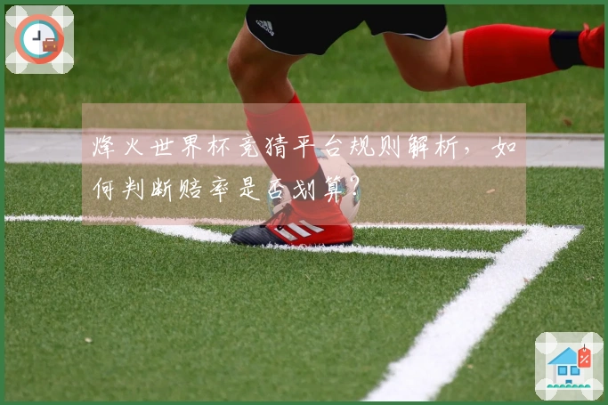 烽火世界杯竞猜平台规则解析，如何判断赔率是否划算？