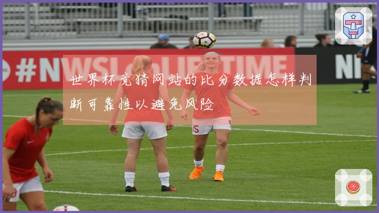 世界杯竞猜网站的比分数据怎样判断可靠性以避免风险