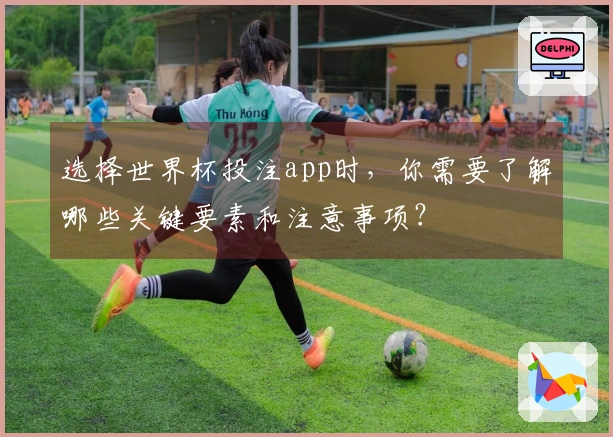 选择世界杯投注app时，你需要了解哪些关键要素和注意事项？