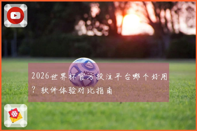 2026世界杯官方投注平台哪个好用？软件体验对比指南
