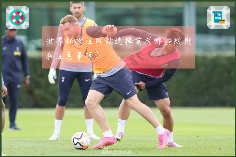 世界杯投注网站选择前有哪些规则和注意事项？