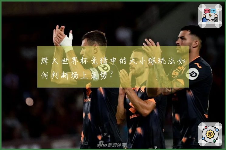 烽火世界杯竞猜中的大小球玩法如何判断场上走势？