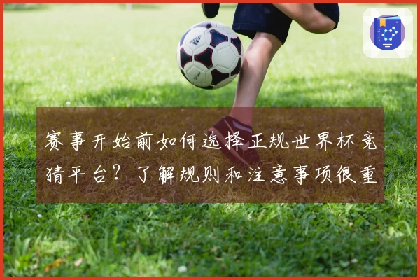 赛事开始前如何选择正规世界杯竞猜平台？了解规则和注意事项很重要