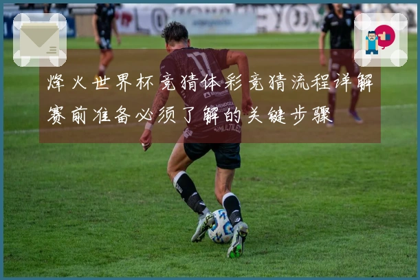 烽火世界杯竞猜体彩竞猜流程详解赛前准备必须了解的关键步骤