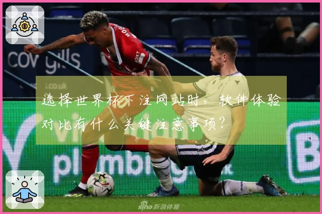 选择世界杯下注网站时,软件体验对比有什么关键注意事项?
