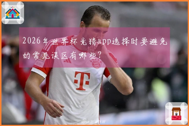 2026年世界杯竞猜app选择时要避免的常见误区有哪些？