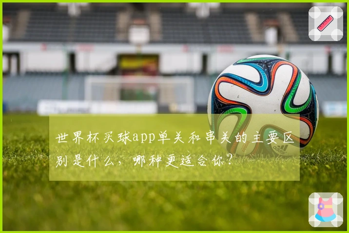 世界杯买球app单关和串关的主要区别是什么，哪种更适合你？