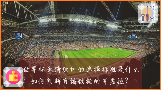 世界杯竞猜软件的选择标准是什么？如何判断直播数据的可靠性？