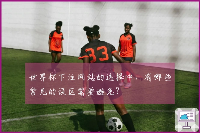 世界杯下注网站的选择中，有哪些常见的误区需要避免？