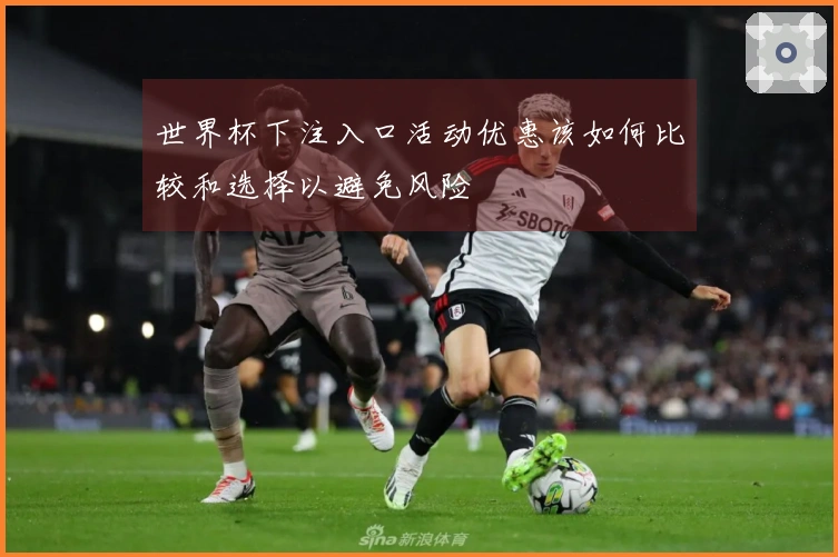 世界杯下注入口活动优惠该如何比较和选择以避免风险