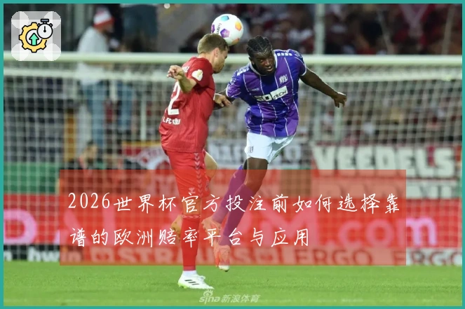 2026世界杯官方投注前如何选择靠谱的欧洲赔率平台与应用