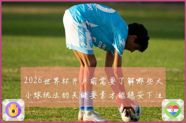 2026世界杯开户前需要了解哪些大小球玩法的关键要素才能稳妥下注