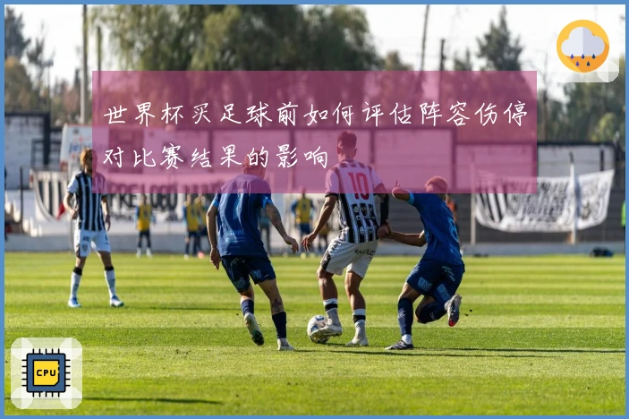 世界杯买足球前如何评估阵容伤停对比赛结果的影响