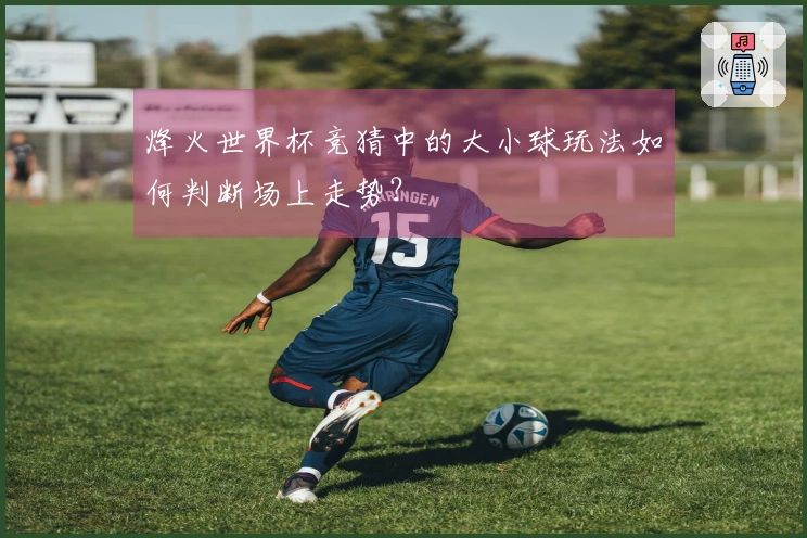 烽火世界杯竞猜中的大小球玩法如何判断场上走势？