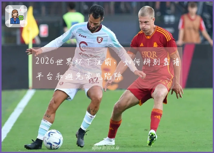 2026世界杯下注前，如何辨别靠谱平台和避免常见陷阱