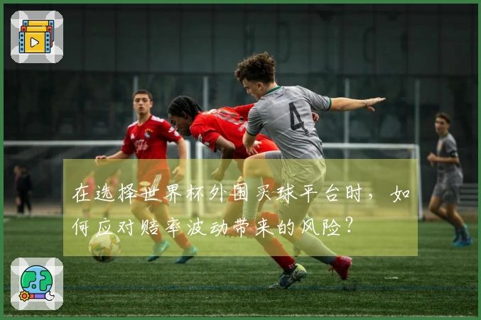 在选择世界杯外围买球平台时，如何应对赔率波动带来的风险？