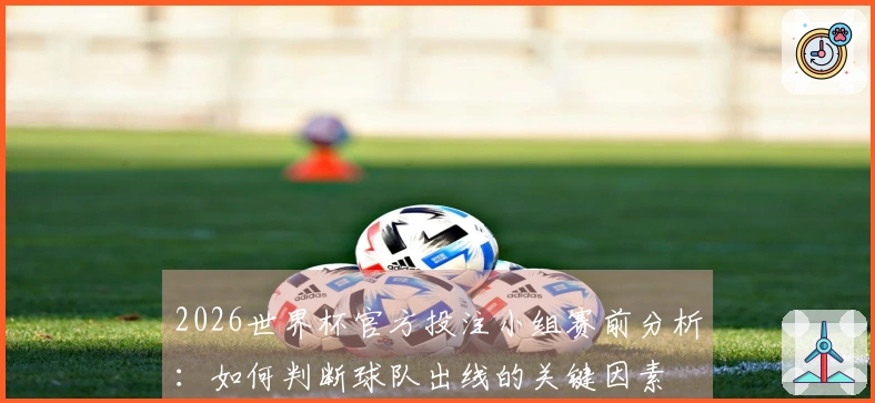 2026世界杯官方投注小组赛前分析：如何判断球队出线的关键因素